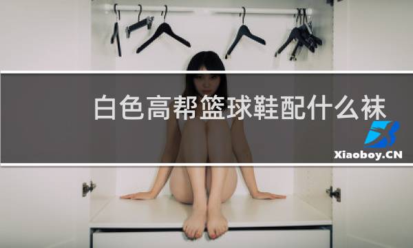 白色高帮篮球鞋配什么袜子图片