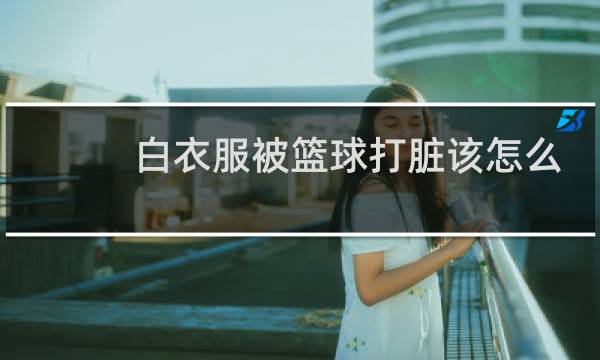 白衣服被篮球打脏该怎么清洗图片