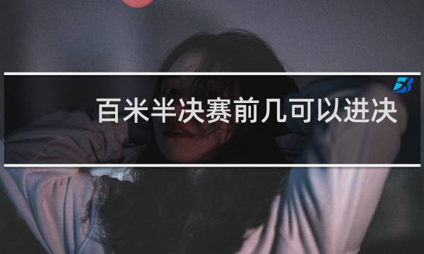 百米半决赛前几可以进决赛图片
