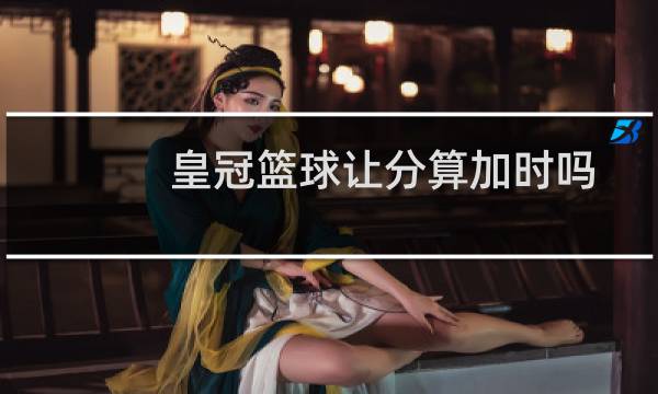 皇冠篮球让分算加时吗图片