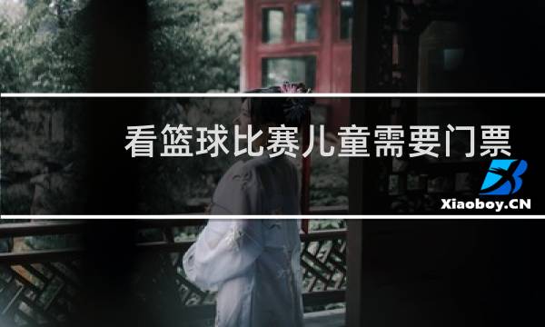 看篮球比赛儿童需要门票吗图片