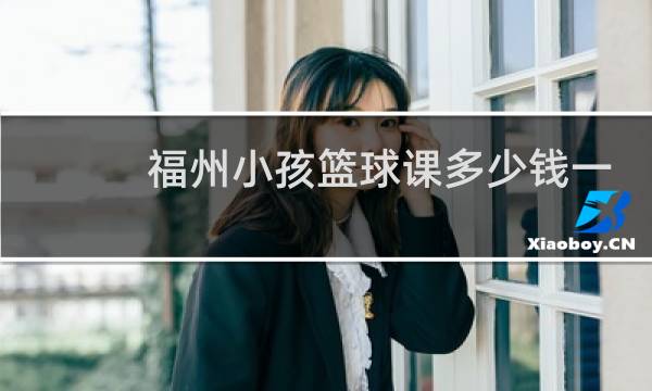 福州小孩篮球课多少钱一节图片