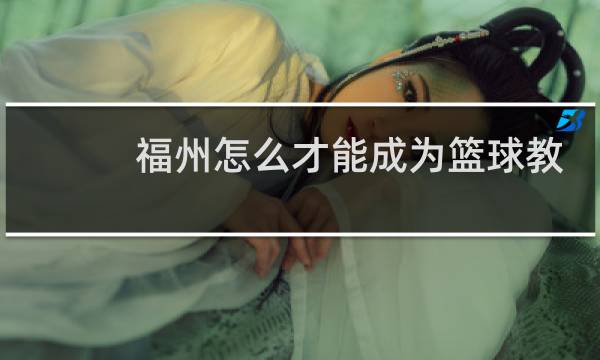 福州怎么才能成为篮球教练图片