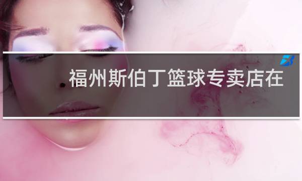 福州斯伯丁篮球专卖店在哪图片