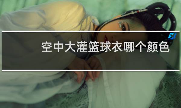 空中大灌篮球衣哪个颜色好看图片