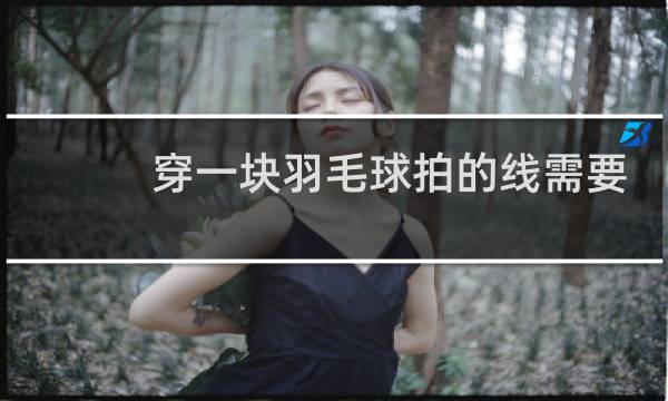 穿一块羽毛球拍的线需要多久图片