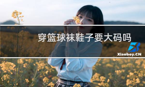 穿篮球袜鞋子要大码吗图片