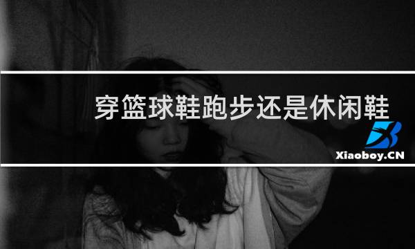 穿篮球鞋跑步还是休闲鞋吗图片