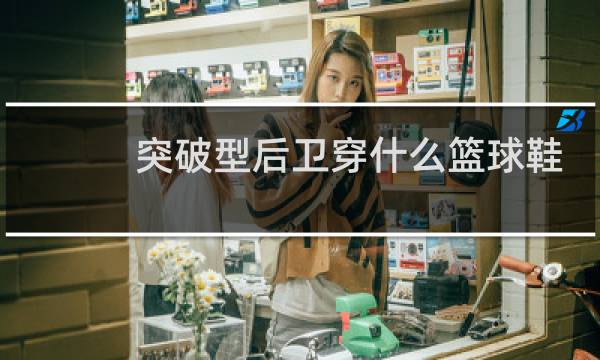 突破型后卫穿什么篮球鞋图片