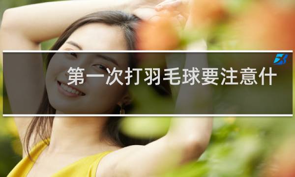 第一次打羽毛球要注意什么图片