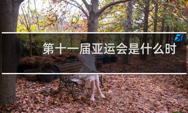 第十一届亚运会是什么时候召开的图片