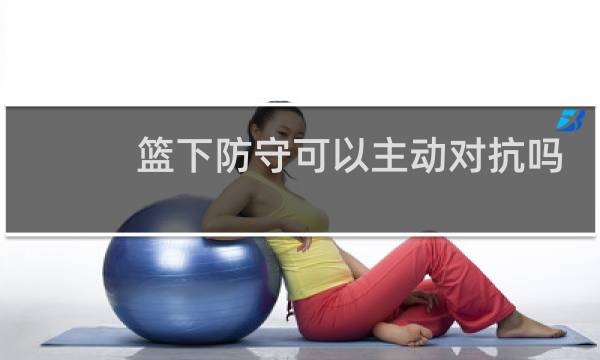 篮下防守可以主动对抗吗图片
