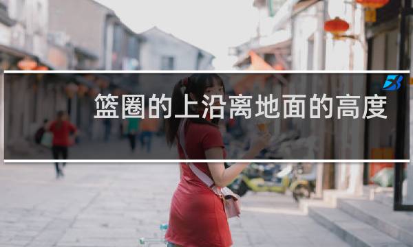 篮圈的上沿离地面的高度是多少米图片