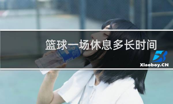 篮球一场休息多长时间图片