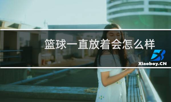 篮球一直放着会怎么样图片