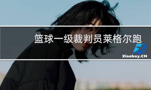 篮球一级裁判员莱格尔跑多少趟算合格图片