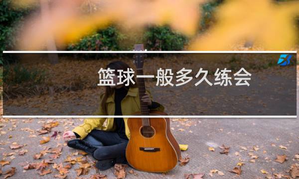 篮球一般多久练会图片