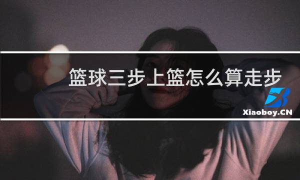 篮球三步上篮怎么算走步图片