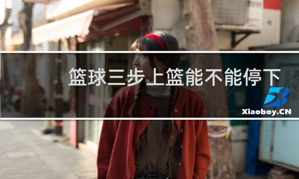 篮球三步上篮能不能停下图片