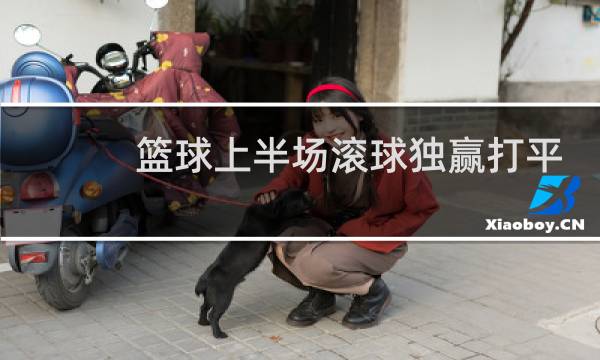 篮球上半场滚球独赢打平怎么办图片