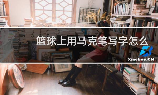 篮球上用马克笔写字怎么擦掉图片