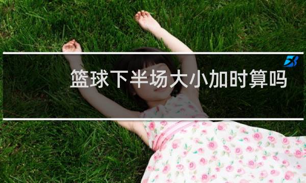 篮球下半场大小加时算吗图片