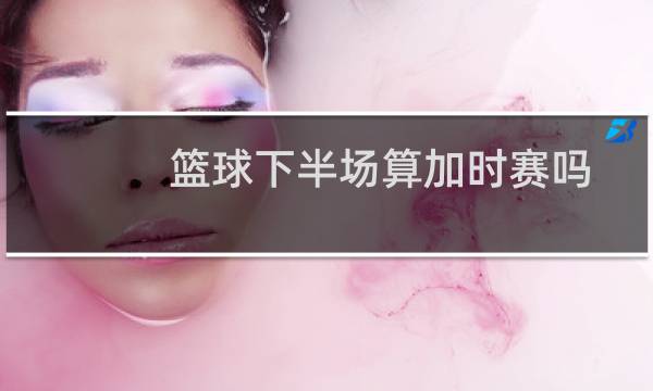 篮球下半场算加时赛吗图片