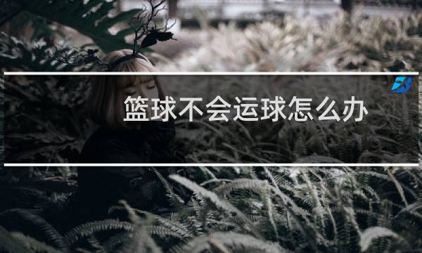 篮球不会运球怎么办图片