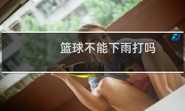 篮球不能下雨打吗图片