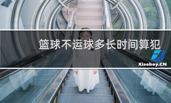 篮球不运球多长时间算犯规图片