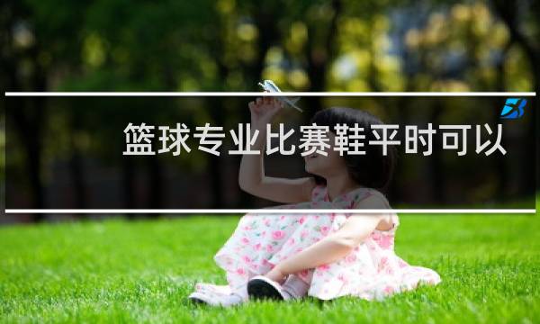 篮球专业比赛鞋平时可以穿吗图片