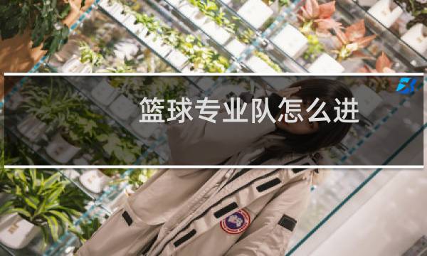 篮球专业队怎么进图片