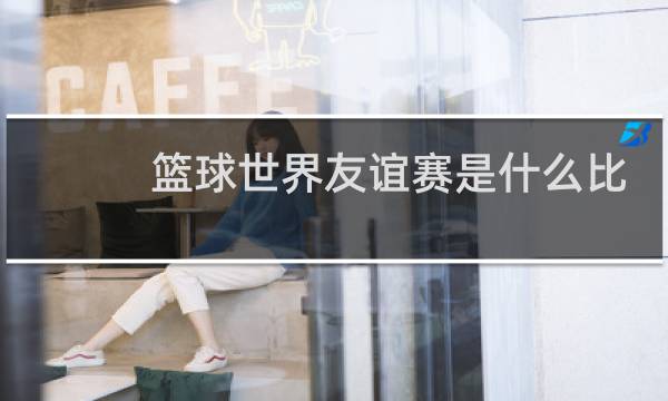 篮球世界友谊赛是什么比赛图片