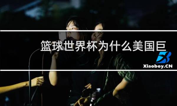 篮球世界杯为什么美国巨星不来图片