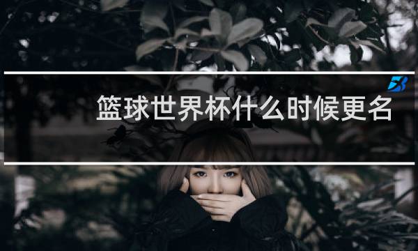 篮球世界杯什么时候更名的图片