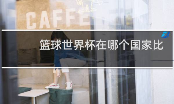 篮球世界杯在哪个国家比赛图片
