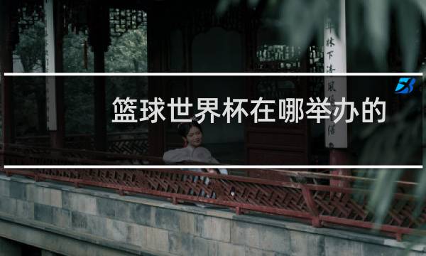 篮球世界杯在哪举办的图片