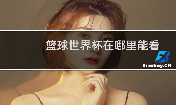 篮球世界杯在哪里能看图片