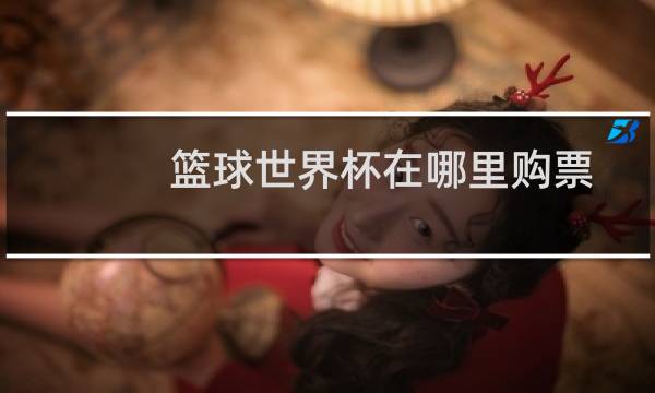 篮球世界杯在哪里购票图片