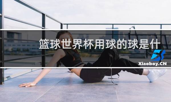 篮球世界杯用球的球是什么牌子的图片