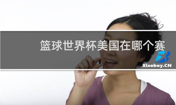 篮球世界杯美国在哪个赛区图片