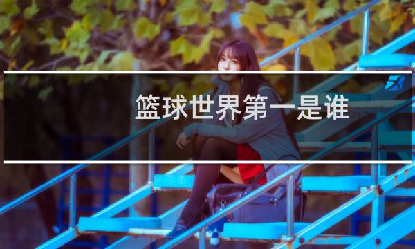 篮球世界第一是谁图片