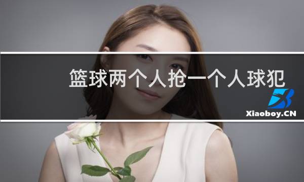 篮球两个人抢一个人球犯规吗图片