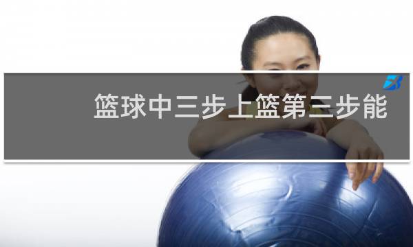篮球中三步上篮第三步能不能停图片