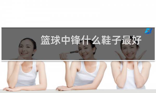 篮球中锋什么鞋子最好图片