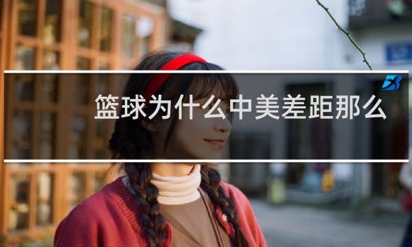 篮球为什么中美差距那么大图片