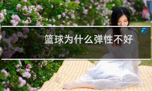 篮球为什么弹性不好图片