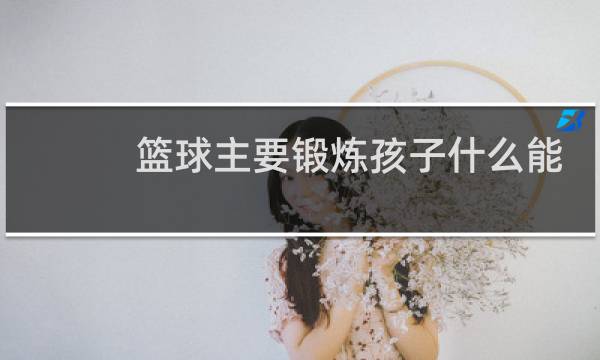 篮球主要锻炼孩子什么能力图片