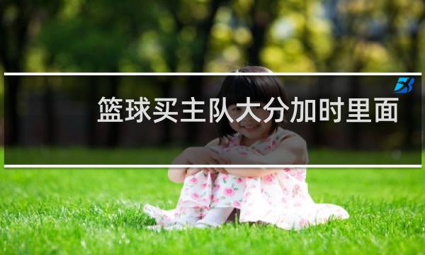篮球买主队大分加时里面吗图片