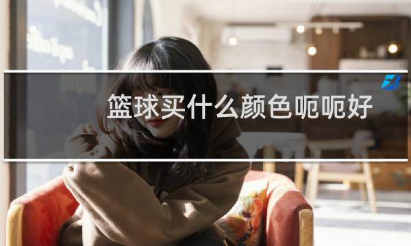 篮球买什么颜色呃呃好图片